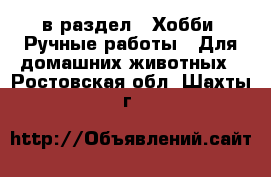  в раздел : Хобби. Ручные работы » Для домашних животных . Ростовская обл.,Шахты г.